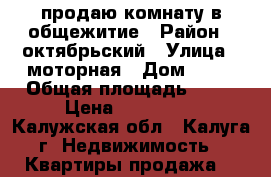 продаю комнату в общежитие › Район ­ октябрьский › Улица ­ моторная › Дом ­ 15 › Общая площадь ­ 18 › Цена ­ 800 000 - Калужская обл., Калуга г. Недвижимость » Квартиры продажа   